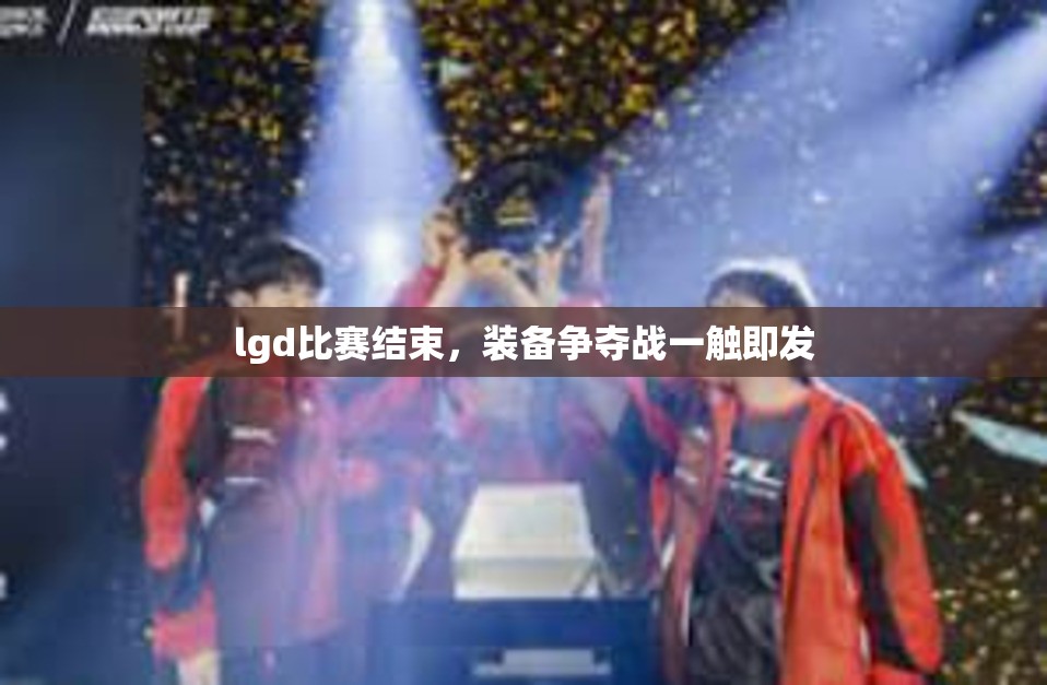 lgd比赛结束，装备争夺战一触即发