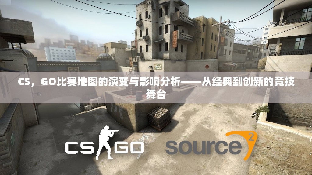 CS，GO比赛地图的演变与影响分析——从经典到创新的竞技舞台