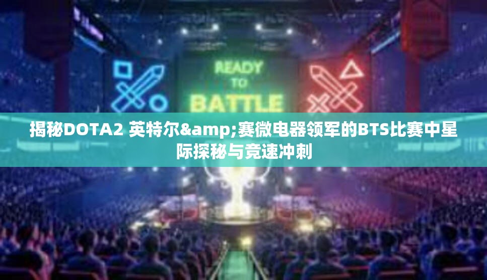 揭秘DOTA2 英特尔&赛微电器领军的BTS比赛中星际探秘与竞速冲刺