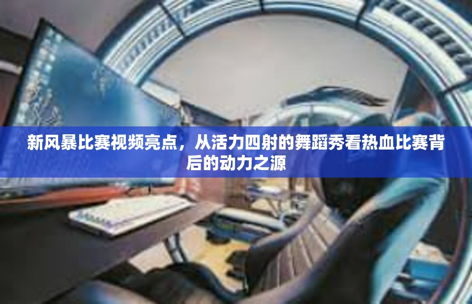 新风暴比赛视频亮点，从活力四射的舞蹈秀看热血比赛背后的动力之源